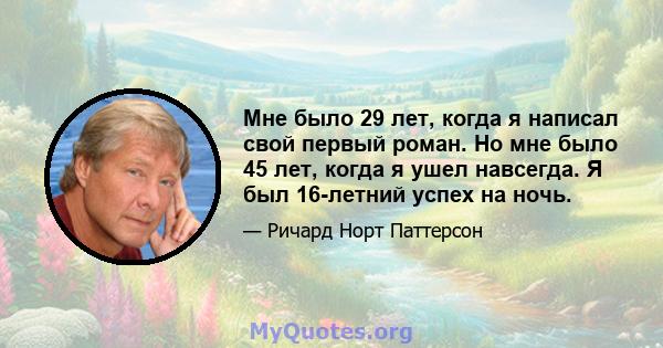 Мне было 29 лет, когда я написал свой первый роман. Но мне было 45 лет, когда я ушел навсегда. Я был 16-летний успех на ночь.