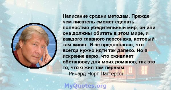 Написание сродни методам. Прежде чем писатель сможет сделать полностью убедительный мир, он или она должны обитать в этом мире, и каждого главного персонажа, который там живет. Я не предполагаю, что всегда нужно идти