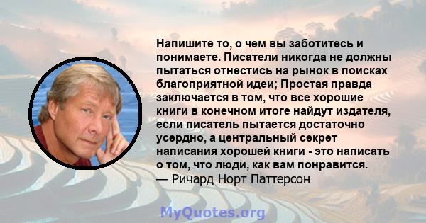 Напишите то, о чем вы заботитесь и понимаете. Писатели никогда не должны пытаться отнестись на рынок в поисках благоприятной идеи; Простая правда заключается в том, что все хорошие книги в конечном итоге найдут