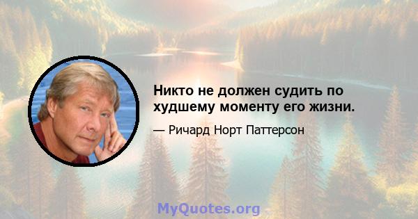 Никто не должен судить по худшему моменту его жизни.