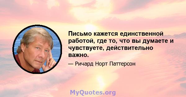 Письмо кажется единственной работой, где то, что вы думаете и чувствуете, действительно важно.