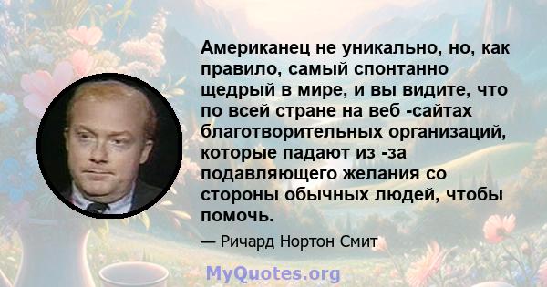 Американец не уникально, но, как правило, самый спонтанно щедрый в мире, и вы видите, что по всей стране на веб -сайтах благотворительных организаций, которые падают из -за подавляющего желания со стороны обычных людей, 