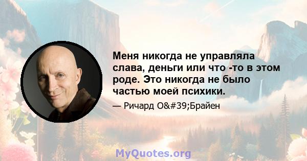 Меня никогда не управляла слава, деньги или что -то в этом роде. Это никогда не было частью моей психики.