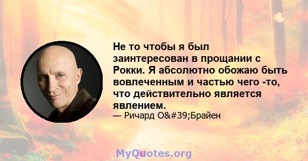 Не то чтобы я был заинтересован в прощании с Рокки. Я абсолютно обожаю быть вовлеченным и частью чего -то, что действительно является явлением.