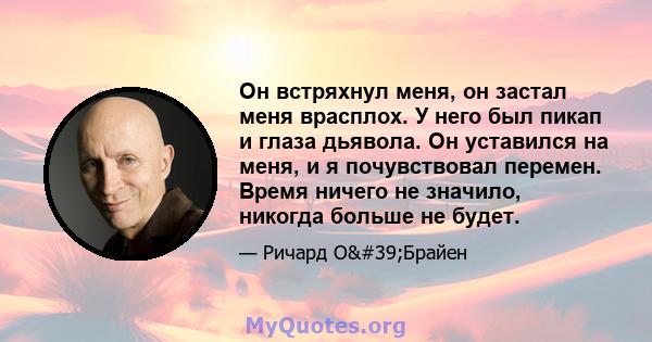 Он встряхнул меня, он застал меня врасплох. У него был пикап и глаза дьявола. Он уставился на меня, и я почувствовал перемен. Время ничего не значило, никогда больше не будет.