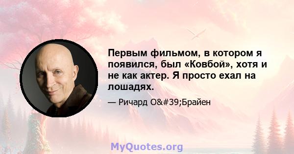 Первым фильмом, в котором я появился, был «Ковбой», хотя и не как актер. Я просто ехал на лошадях.