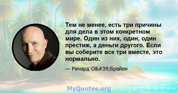 Тем не менее, есть три причины для дела в этом конкретном мире. Один из них, один, один престиж, а деньги другого. Если вы соберите все три вместе, это нормально.