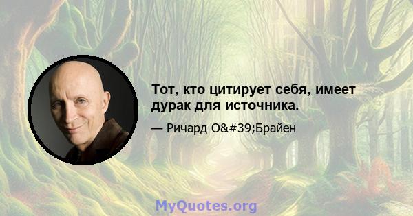 Тот, кто цитирует себя, имеет дурак для источника.