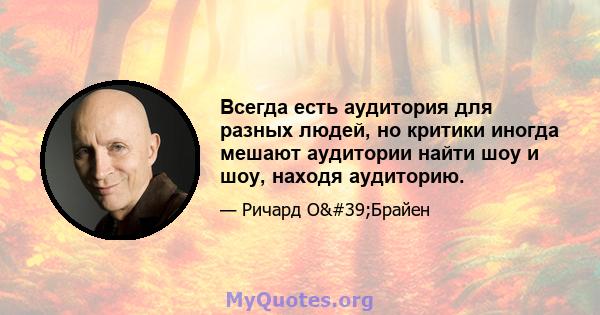 Всегда есть аудитория для разных людей, но критики иногда мешают аудитории найти шоу и шоу, находя аудиторию.