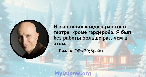 Я выполнял каждую работу в театре, кроме гардероба. Я был без работы больше раз, чем в этом.