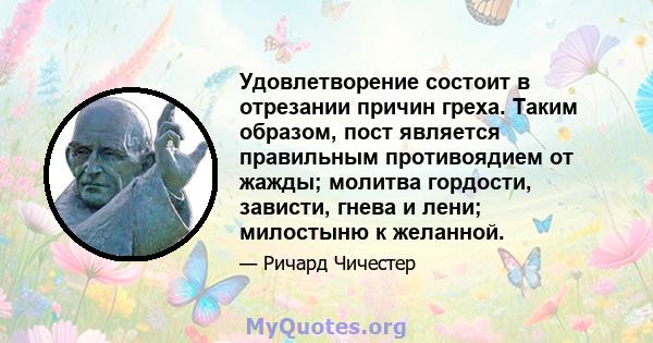 Удовлетворение состоит в отрезании причин греха. Таким образом, пост является правильным противоядием от жажды; молитва гордости, зависти, гнева и лени; милостыню к желанной.