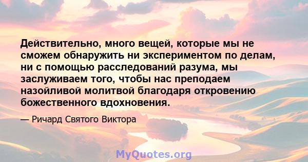 Действительно, много вещей, которые мы не сможем обнаружить ни экспериментом по делам, ни с помощью расследований разума, мы заслуживаем того, чтобы нас преподаем назойливой молитвой благодаря откровению божественного