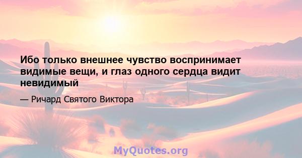 Ибо только внешнее чувство воспринимает видимые вещи, и глаз одного сердца видит невидимый