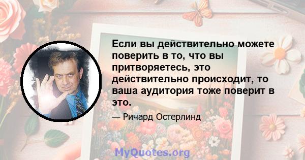 Если вы действительно можете поверить в то, что вы притворяетесь, это действительно происходит, то ваша аудитория тоже поверит в это.