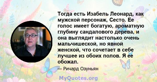 Тогда есть Изабель Леонард, как мужской персонаж, Сесто. Ее голос имеет богатую, ароматную глубину сандалового дерева, и она выглядит настолько очень мальчишеской, но явной женской, что сочетает в себе лучшее из обоих