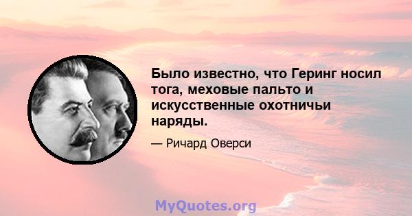 Было известно, что Геринг носил тога, меховые пальто и искусственные охотничьи наряды.