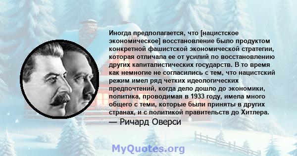 Иногда предполагается, что [нацистское экономическое] восстановление было продуктом конкретной фашистской экономической стратегии, которая отличала ее от усилий по восстановлению других капиталистических государств. В