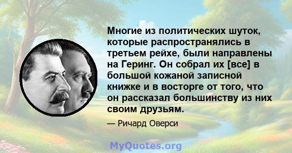 Многие из политических шуток, которые распространялись в третьем рейхе, были направлены на Геринг. Он собрал их [все] в большой кожаной записной книжке и в восторге от того, что он рассказал большинству из них своим