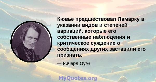 Кювье предшествовал Ламарку в указании видов и степеней вариаций, которые его собственные наблюдения и критическое суждение о сообщениях других заставили его признать.