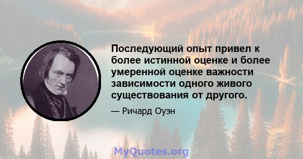 Последующий опыт привел к более истинной оценке и более умеренной оценке важности зависимости одного живого существования от другого.