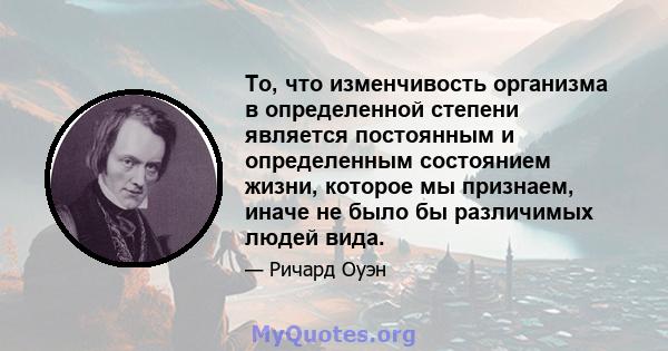 То, что изменчивость организма в определенной степени является постоянным и определенным состоянием жизни, которое мы признаем, иначе не было бы различимых людей вида.