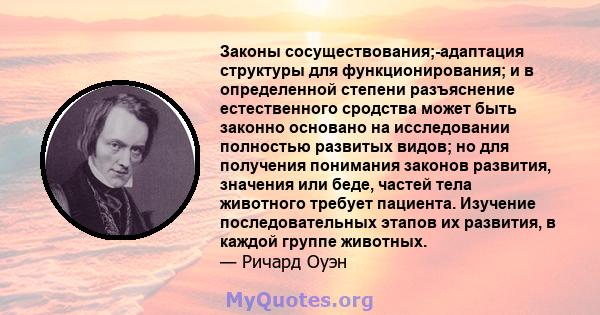 Законы сосуществования;-адаптация структуры для функционирования; и в определенной степени разъяснение естественного сродства может быть законно основано на исследовании полностью развитых видов; но для получения