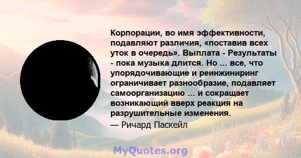 Корпорации, во имя эффективности, подавляют различия, «поставив всех уток в очередь». Выплата - Результаты - пока музыка длится. Но ... все, что упорядочивающие и реинжиниринг ограничивает разнообразие, подавляет