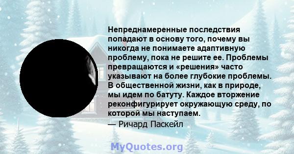 Непреднамеренные последствия попадают в основу того, почему вы никогда не понимаете адаптивную проблему, пока не решите ее. Проблемы превращаются и «решения» часто указывают на более глубокие проблемы. В общественной