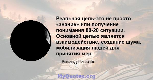 Реальная цель-это не просто «знание» или получение понимания 80-20 ситуации. Основной целью является взаимодействие, создание шума, мобилизация людей для принятия мер.