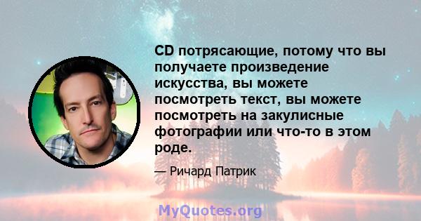 CD потрясающие, потому что вы получаете произведение искусства, вы можете посмотреть текст, вы можете посмотреть на закулисные фотографии или что-то в этом роде.