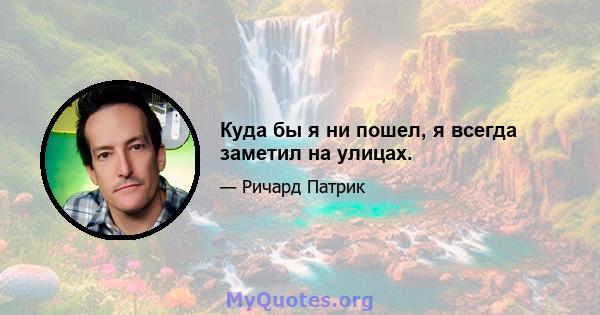 Куда бы я ни пошел, я всегда заметил на улицах.