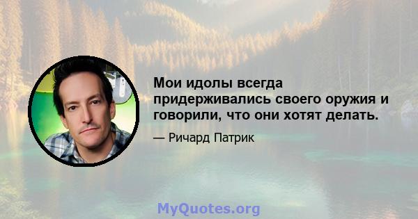 Мои идолы всегда придерживались своего оружия и говорили, что они хотят делать.