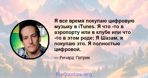 Я все время покупаю цифровую музыку в iTunes. Я что -то в аэропорту или в клубе или что -то в этом роде; Я Шазам, я покупаю это. Я полностью цифровой.