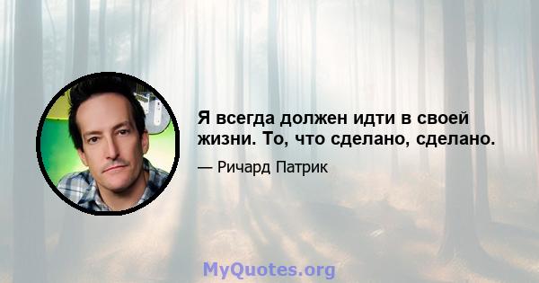 Я всегда должен идти в своей жизни. То, что сделано, сделано.