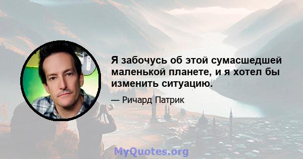 Я забочусь об этой сумасшедшей маленькой планете, и я хотел бы изменить ситуацию.