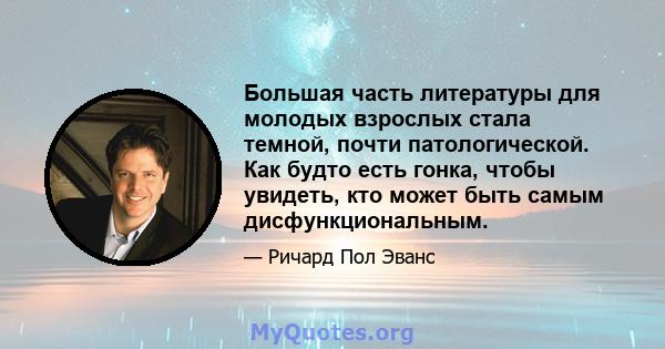 Большая часть литературы для молодых взрослых стала темной, почти патологической. Как будто есть гонка, чтобы увидеть, кто может быть самым дисфункциональным.