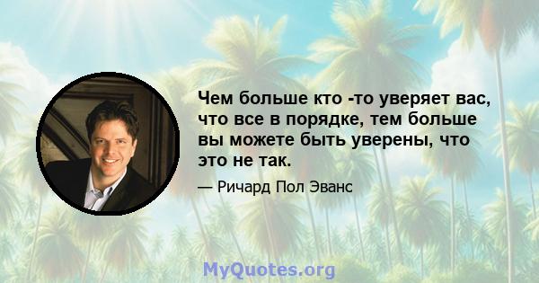 Чем больше кто -то уверяет вас, что все в порядке, тем больше вы можете быть уверены, что это не так.