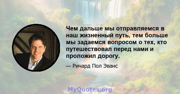 Чем дальше мы отправляемся в наш жизненный путь, тем больше мы задаемся вопросом о тех, кто путешествовал перед нами и проложил дорогу.