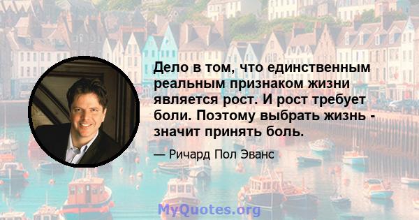 Дело в том, что единственным реальным признаком жизни является рост. И рост требует боли. Поэтому выбрать жизнь - значит принять боль.