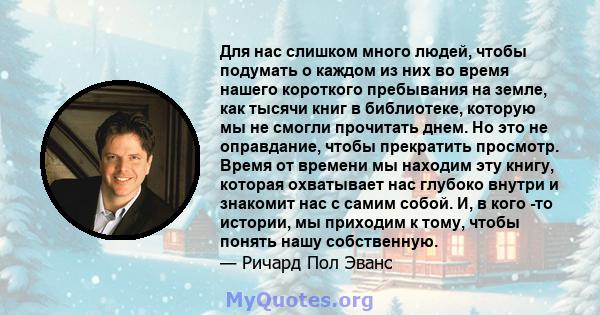 Для нас слишком много людей, чтобы подумать о каждом из них во время нашего короткого пребывания на земле, как тысячи книг в библиотеке, которую мы не смогли прочитать днем. Но это не оправдание, чтобы прекратить