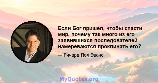 Если Бог пришел, чтобы спасти мир, почему так много из его заявившихся последователей намереваются проклинать его?