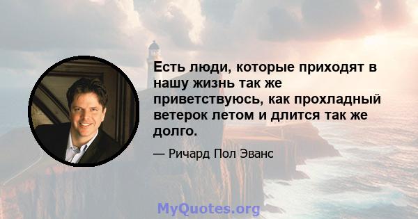 Есть люди, которые приходят в нашу жизнь так же приветствуюсь, как прохладный ветерок летом и длится так же долго.