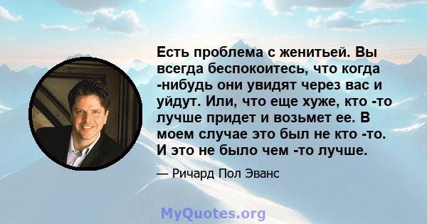 Есть проблема с женитьей. Вы всегда беспокоитесь, что когда -нибудь они увидят через вас и уйдут. Или, что еще хуже, кто -то лучше придет и возьмет ее. В моем случае это был не кто -то. И это не было чем -то лучше.