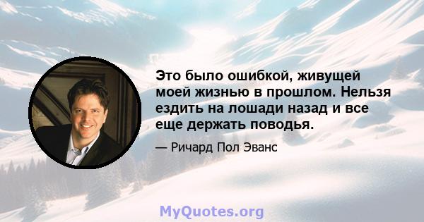 Это было ошибкой, живущей моей жизнью в прошлом. Нельзя ездить на лошади назад и все еще держать поводья.