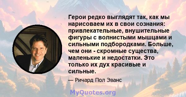 Герои редко выглядят так, как мы нарисоваем их в свои сознания: привлекательные, внушительные фигуры с волнистыми мышцами и сильными подбородками. Больше, чем они - скромные существа, маленькие и недостатки. Это только