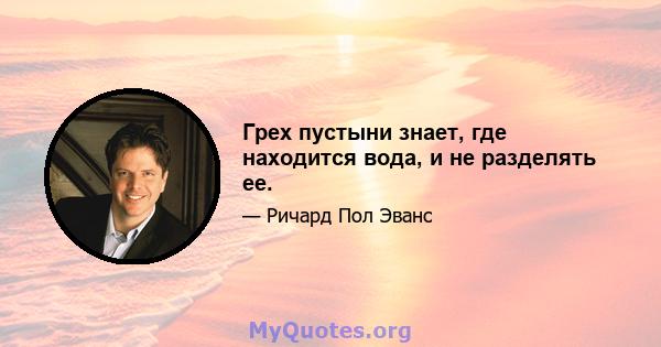 Грех пустыни знает, где находится вода, и не разделять ее.