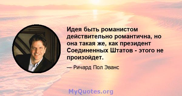 Идея быть романистом действительно романтична, но она такая же, как президент Соединенных Штатов - этого не произойдет.