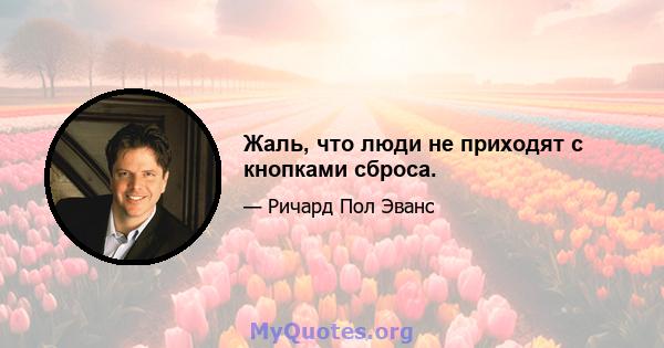 Жаль, что люди не приходят с кнопками сброса.