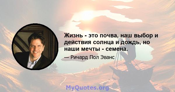 Жизнь - это почва, наш выбор и действия солнца и дождь, но наши мечты - семена.