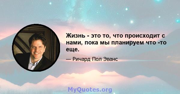 Жизнь - это то, что происходит с нами, пока мы планируем что -то еще.